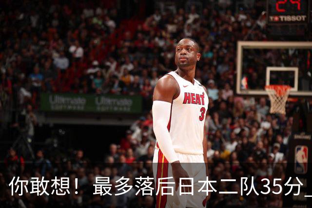 你敢想！最多落后日本二队35分 近10年男篮在干什么